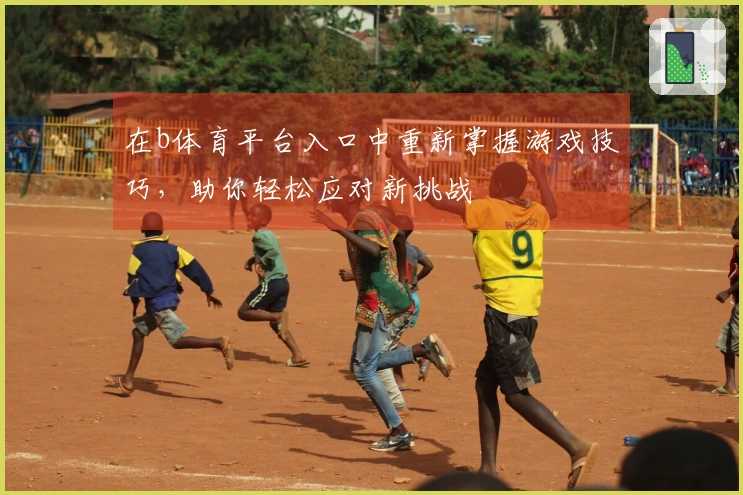 在b体育平台入口中重新掌握游戏技巧，助你轻松应对新挑战
