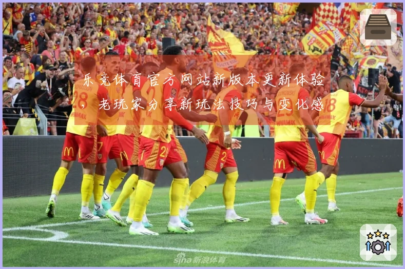 乐竞体育官方网站新版本更新体验，老玩家分享新玩法技巧与变化感受