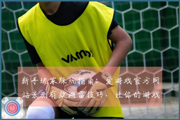 新手玩家踩坑指南：爱游戏官方网站亲测有效避雷技巧，让你的游戏之旅更顺畅