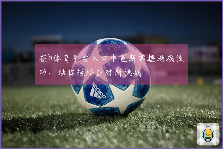 在b体育平台入口中重新掌握游戏技巧，助你轻松应对新挑战