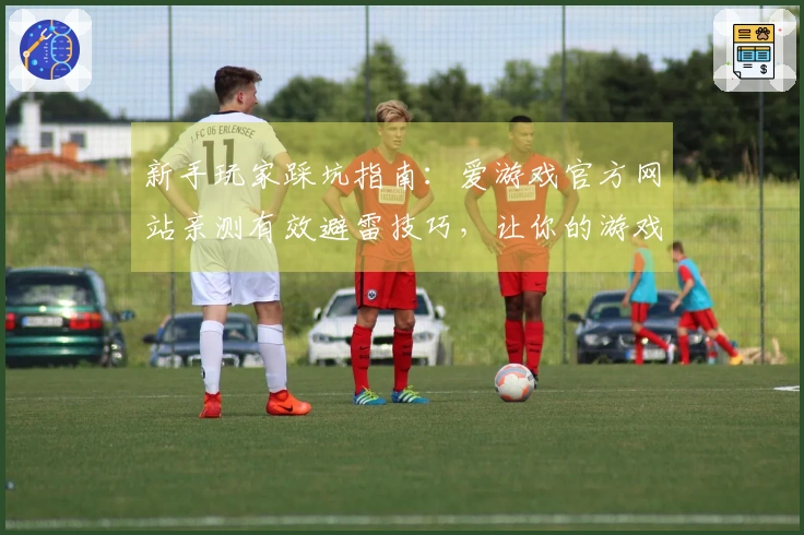 新手玩家踩坑指南：爱游戏官方网站亲测有效避雷技巧，让你的游戏之旅更顺畅