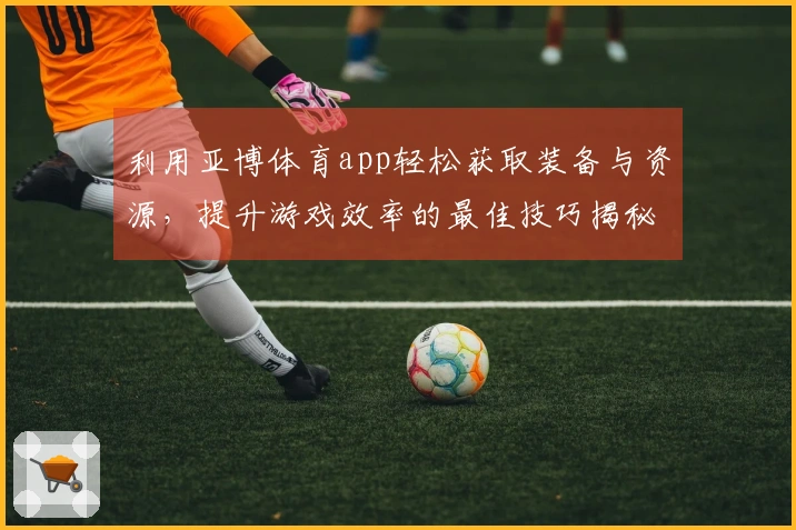利用亚博体育app轻松获取装备与资源，提升游戏效率的最佳技巧揭秘