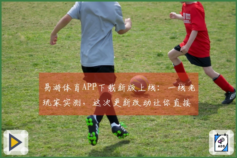 易游体育APP下载新版上线：一线老玩家实测，这次更新改动让你直接起飞！