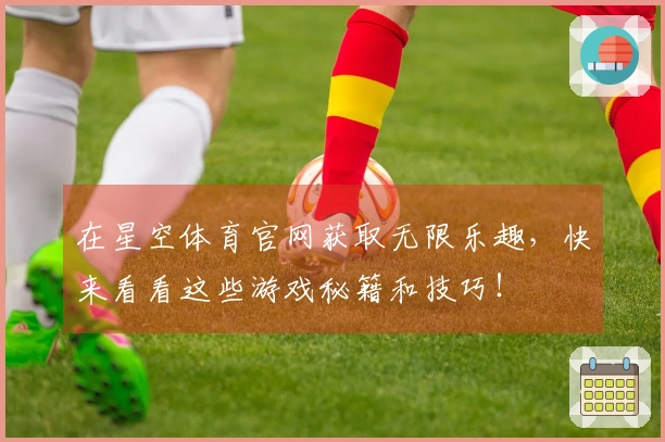 在星空体育官网获取无限乐趣，快来看看这些游戏秘籍和技巧！