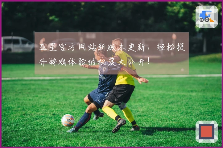 亚星官方网站新版本更新，轻松提升游戏体验的秘笈大公开！
